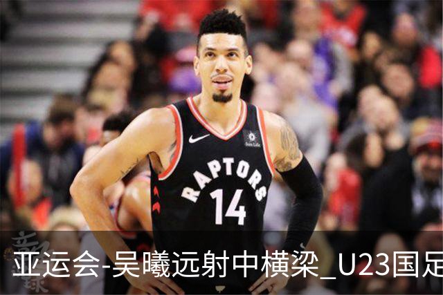 亚运会-吴曦远射中横梁 U23国足0-0憾平伊朗暂列次席