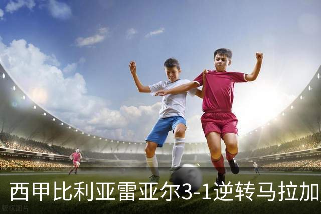 西甲比利亚雷亚尔3-1逆转马拉加 终结三连败暂逃降级区
