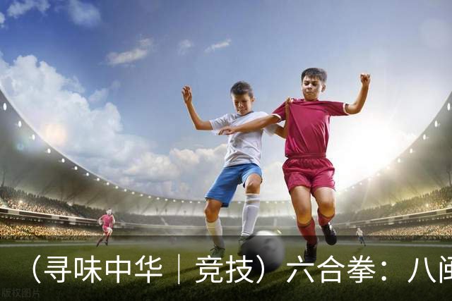 （寻味中华｜竞技）六合拳：八闽武脉内外相合传扬四海